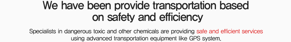 높은 안전성과 효율적인 운송 svc의 제공, 특별하고 안전한 운송이 필요한 위험물이나 유독물, 화학 제품등의 운반을 최첨단 특수화물 운송장비와 전문화된 인력, 안전교육 시스템 및 GPS 시스템을 통하여 보다 안전한 운송을 제공하고 있습니다. 